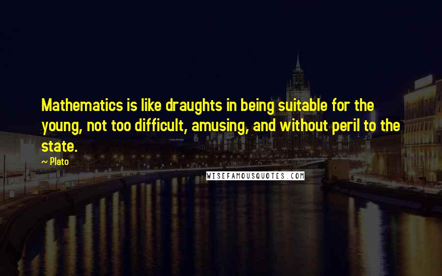 Plato Quotes: Mathematics is like draughts in being suitable for the young, not too difficult, amusing, and without peril to the state.