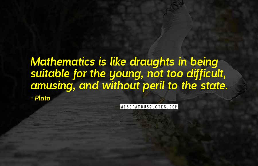 Plato Quotes: Mathematics is like draughts in being suitable for the young, not too difficult, amusing, and without peril to the state.