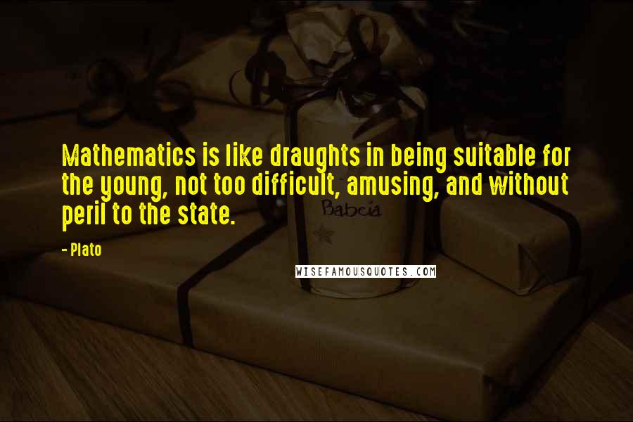 Plato Quotes: Mathematics is like draughts in being suitable for the young, not too difficult, amusing, and without peril to the state.