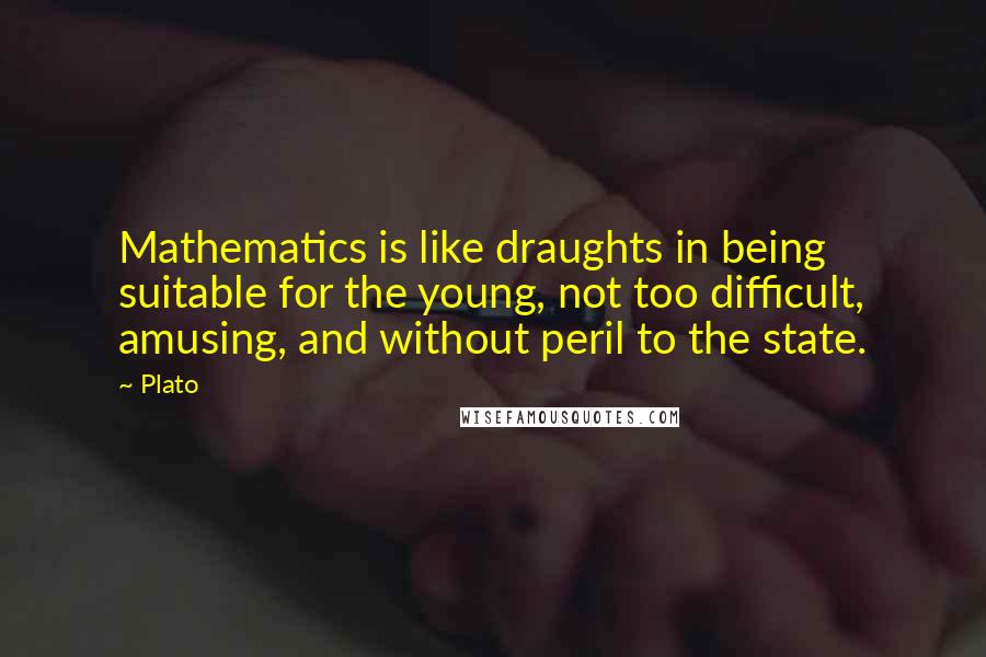 Plato Quotes: Mathematics is like draughts in being suitable for the young, not too difficult, amusing, and without peril to the state.