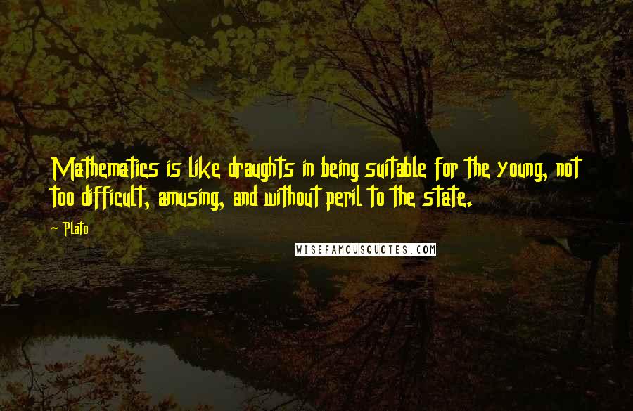 Plato Quotes: Mathematics is like draughts in being suitable for the young, not too difficult, amusing, and without peril to the state.