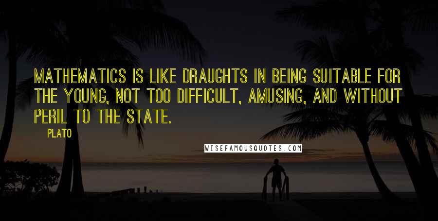 Plato Quotes: Mathematics is like draughts in being suitable for the young, not too difficult, amusing, and without peril to the state.