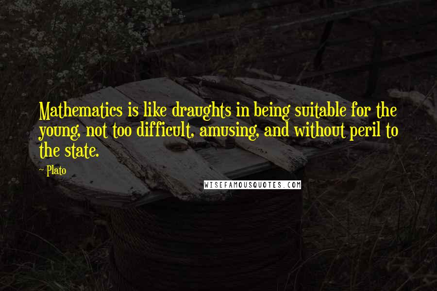 Plato Quotes: Mathematics is like draughts in being suitable for the young, not too difficult, amusing, and without peril to the state.