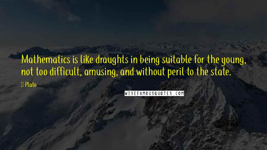 Plato Quotes: Mathematics is like draughts in being suitable for the young, not too difficult, amusing, and without peril to the state.