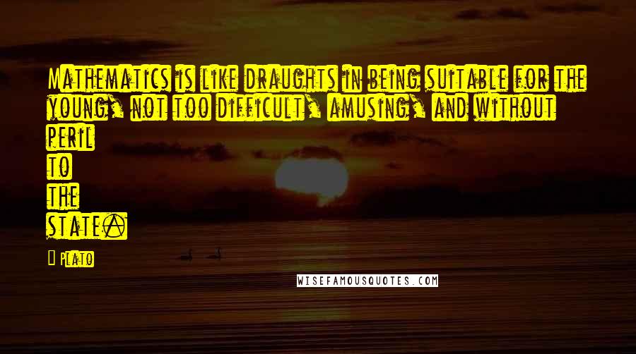 Plato Quotes: Mathematics is like draughts in being suitable for the young, not too difficult, amusing, and without peril to the state.