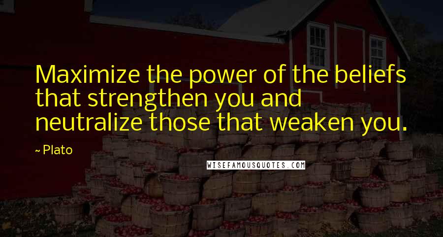Plato Quotes: Maximize the power of the beliefs that strengthen you and neutralize those that weaken you.