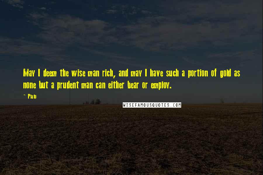 Plato Quotes: May I deem the wise man rich, and may I have such a portion of gold as none but a prudent man can either bear or employ.