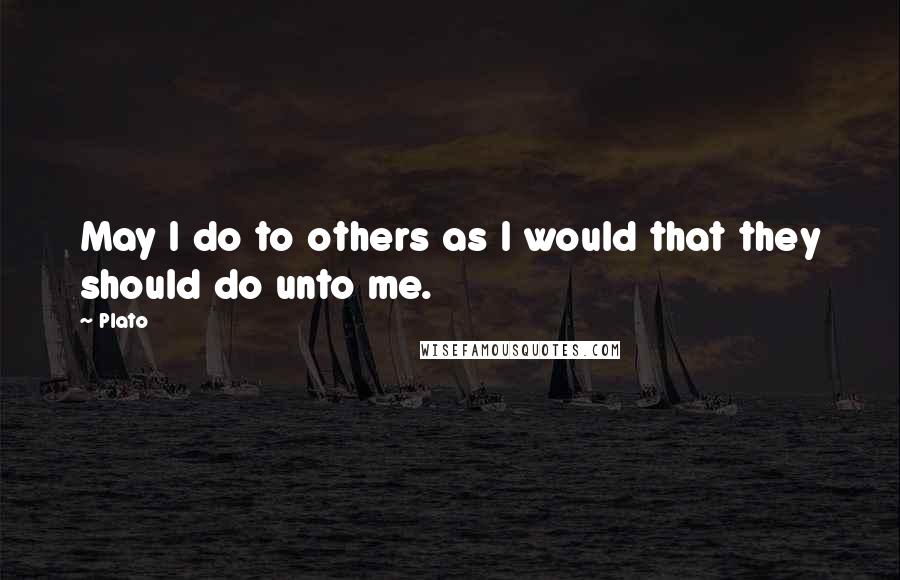 Plato Quotes: May I do to others as I would that they should do unto me.