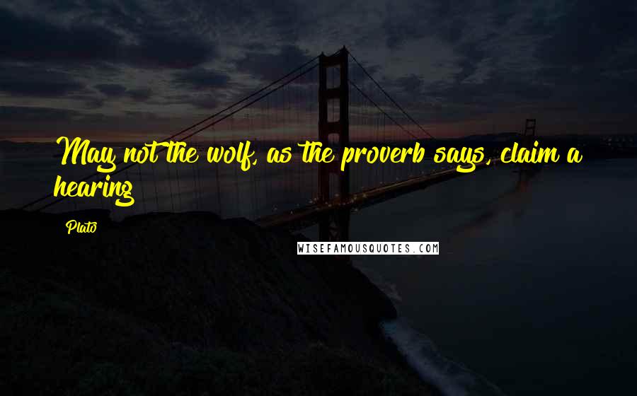 Plato Quotes: May not the wolf, as the proverb says, claim a hearing?