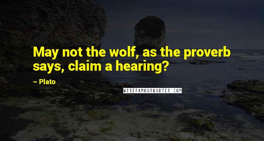 Plato Quotes: May not the wolf, as the proverb says, claim a hearing?