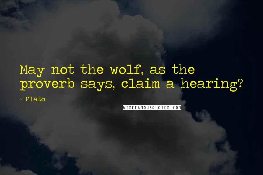 Plato Quotes: May not the wolf, as the proverb says, claim a hearing?