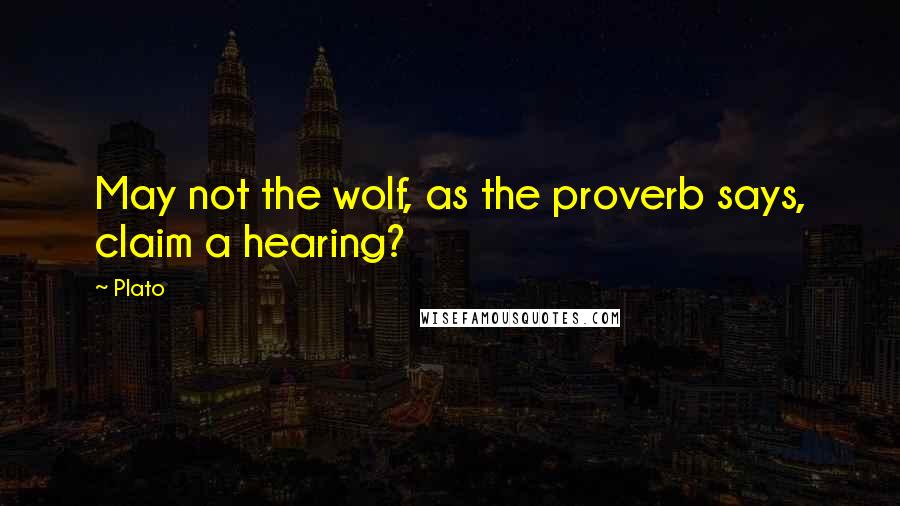 Plato Quotes: May not the wolf, as the proverb says, claim a hearing?