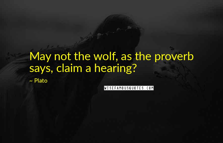 Plato Quotes: May not the wolf, as the proverb says, claim a hearing?