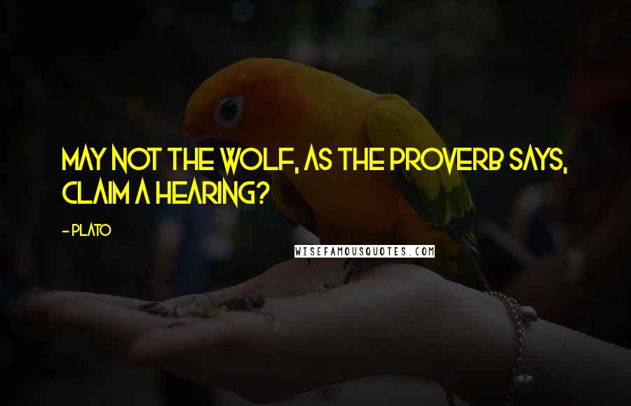 Plato Quotes: May not the wolf, as the proverb says, claim a hearing?