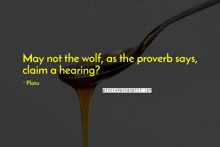 Plato Quotes: May not the wolf, as the proverb says, claim a hearing?