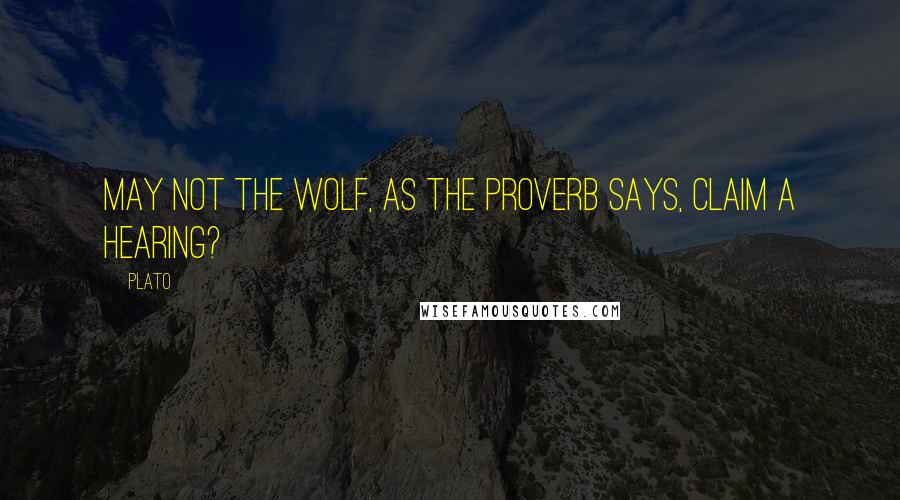 Plato Quotes: May not the wolf, as the proverb says, claim a hearing?