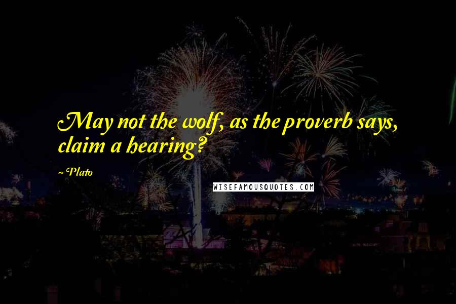 Plato Quotes: May not the wolf, as the proverb says, claim a hearing?