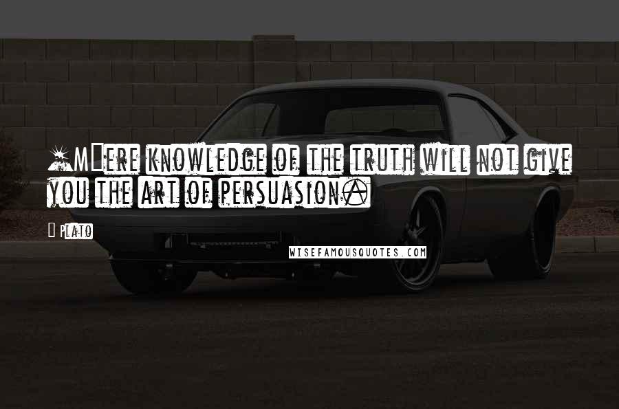 Plato Quotes: [M]ere knowledge of the truth will not give you the art of persuasion.