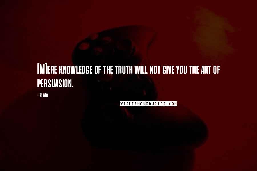 Plato Quotes: [M]ere knowledge of the truth will not give you the art of persuasion.