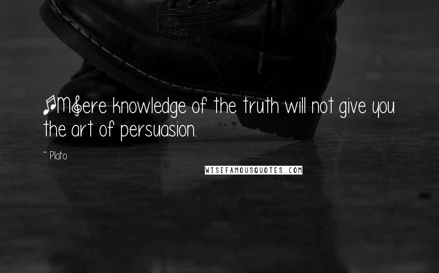 Plato Quotes: [M]ere knowledge of the truth will not give you the art of persuasion.