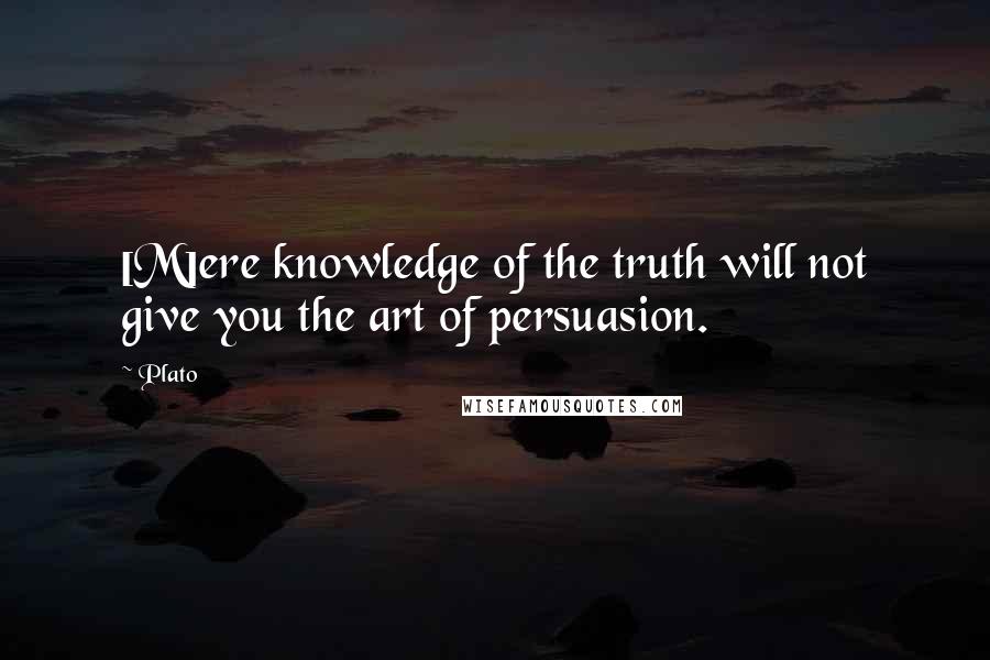 Plato Quotes: [M]ere knowledge of the truth will not give you the art of persuasion.