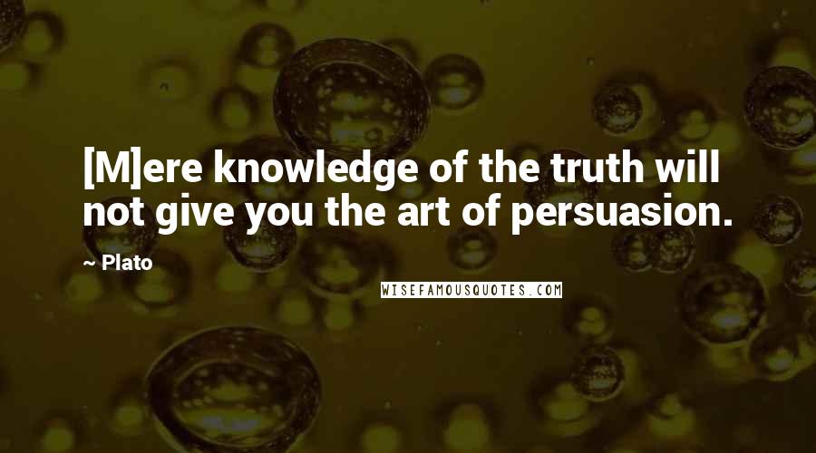 Plato Quotes: [M]ere knowledge of the truth will not give you the art of persuasion.