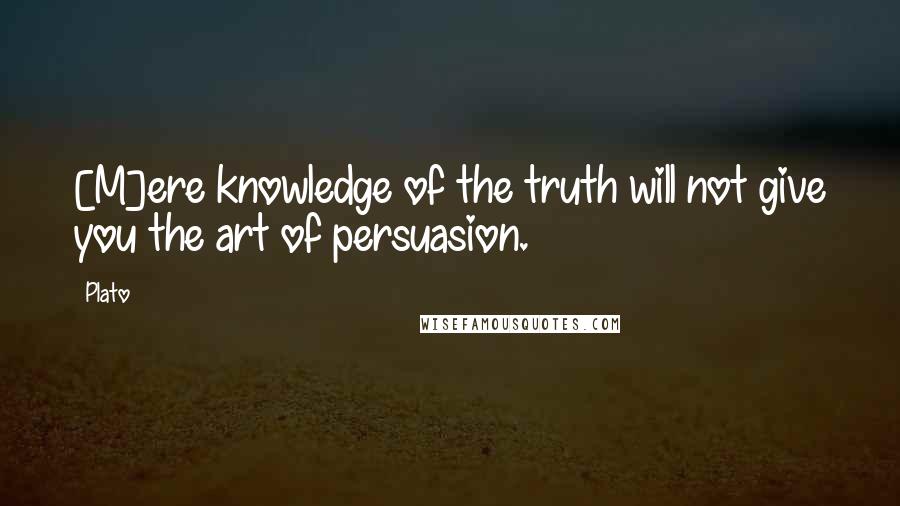 Plato Quotes: [M]ere knowledge of the truth will not give you the art of persuasion.