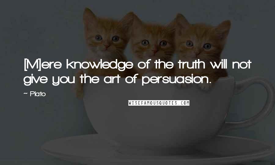 Plato Quotes: [M]ere knowledge of the truth will not give you the art of persuasion.