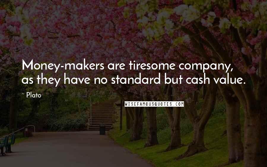 Plato Quotes: Money-makers are tiresome company, as they have no standard but cash value.