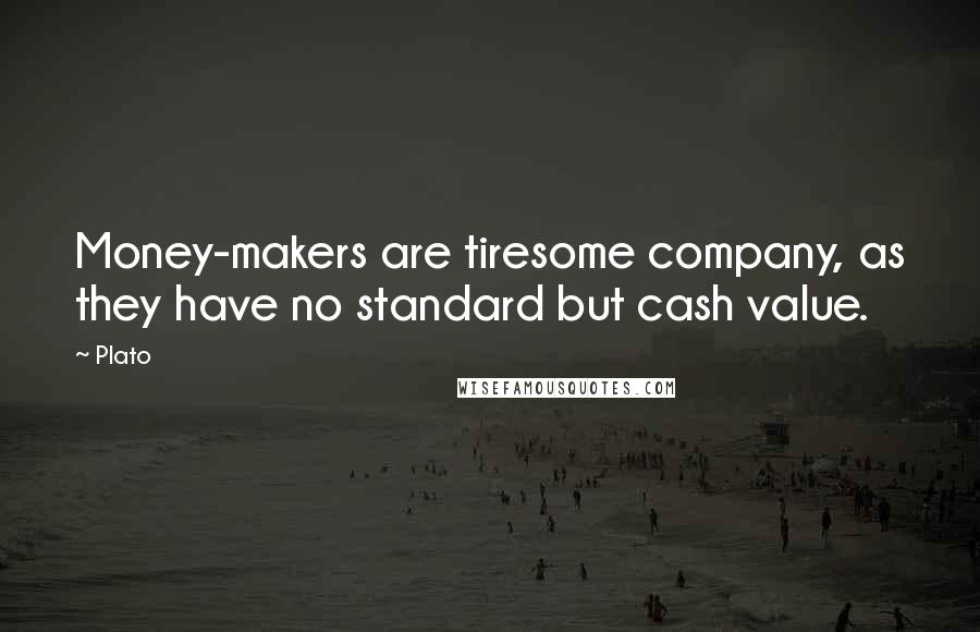 Plato Quotes: Money-makers are tiresome company, as they have no standard but cash value.