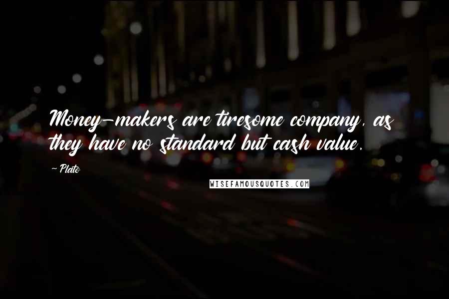 Plato Quotes: Money-makers are tiresome company, as they have no standard but cash value.
