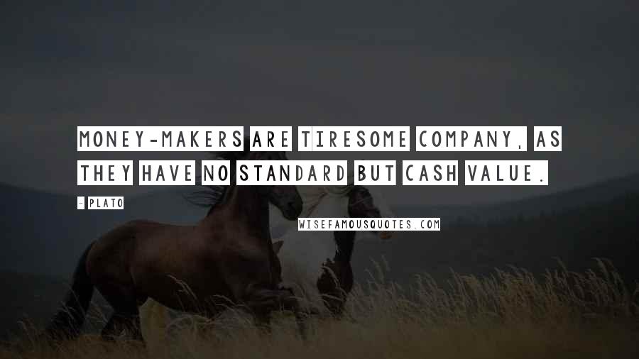 Plato Quotes: Money-makers are tiresome company, as they have no standard but cash value.