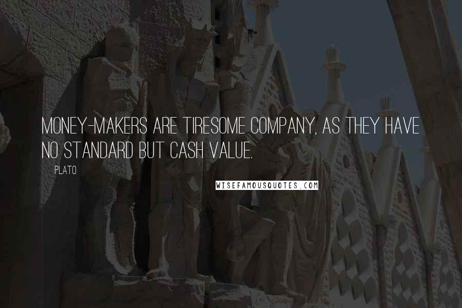 Plato Quotes: Money-makers are tiresome company, as they have no standard but cash value.