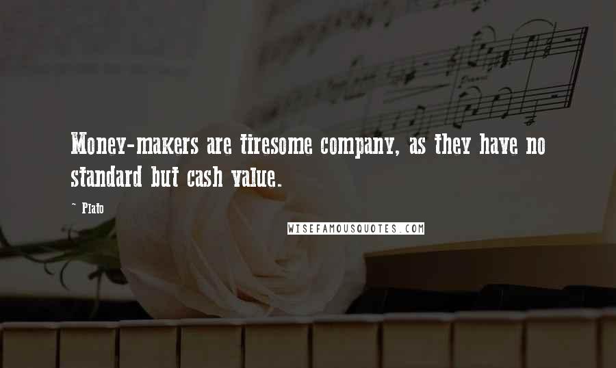 Plato Quotes: Money-makers are tiresome company, as they have no standard but cash value.