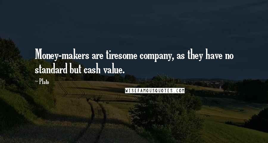 Plato Quotes: Money-makers are tiresome company, as they have no standard but cash value.