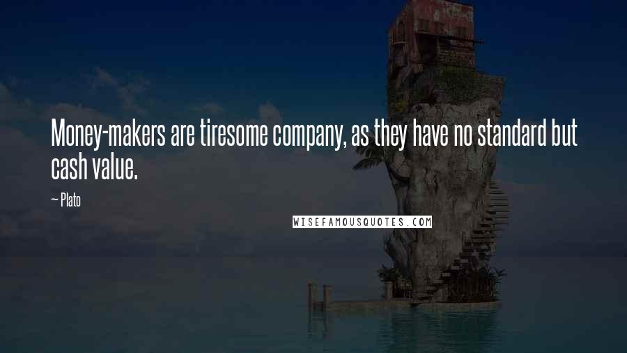 Plato Quotes: Money-makers are tiresome company, as they have no standard but cash value.