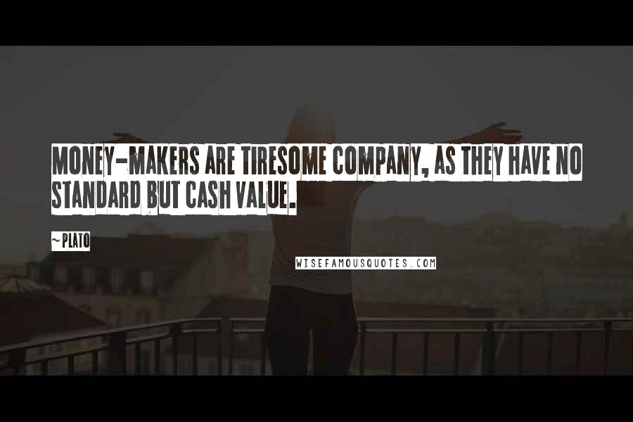 Plato Quotes: Money-makers are tiresome company, as they have no standard but cash value.