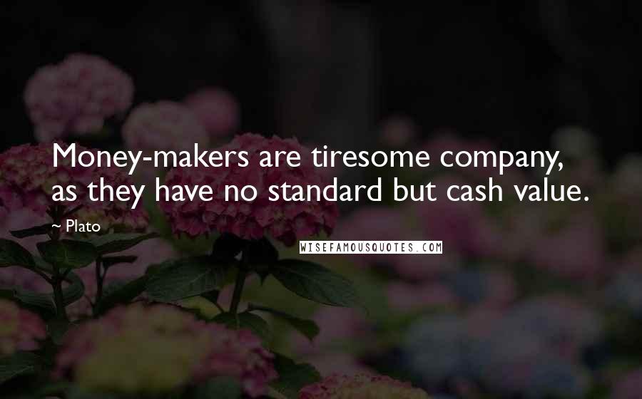 Plato Quotes: Money-makers are tiresome company, as they have no standard but cash value.