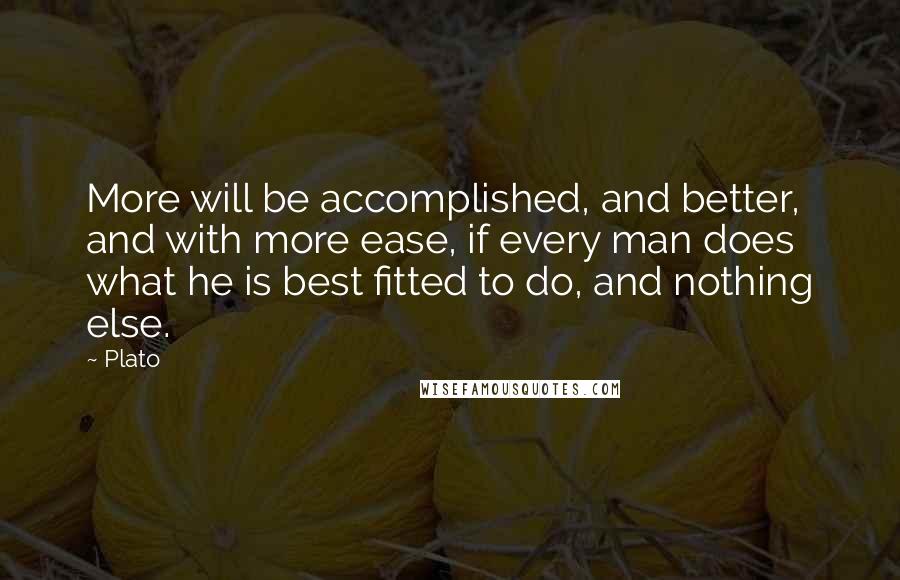 Plato Quotes: More will be accomplished, and better, and with more ease, if every man does what he is best fitted to do, and nothing else.