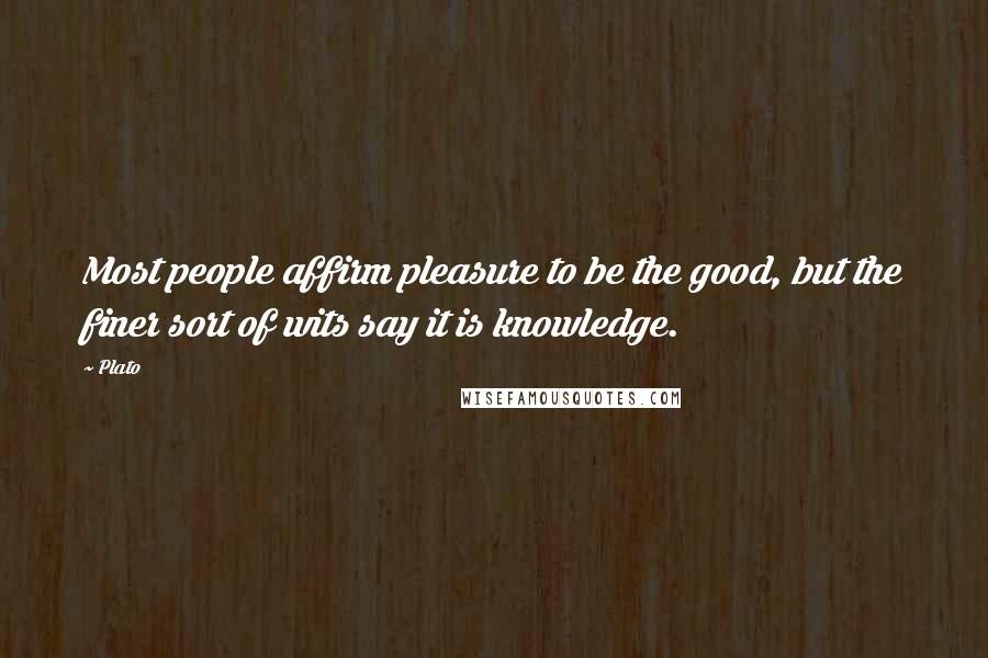 Plato Quotes: Most people affirm pleasure to be the good, but the finer sort of wits say it is knowledge.