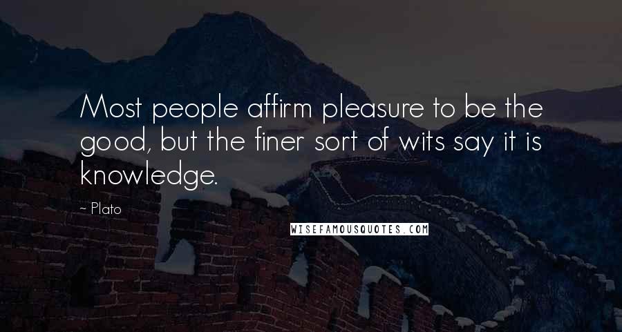 Plato Quotes: Most people affirm pleasure to be the good, but the finer sort of wits say it is knowledge.