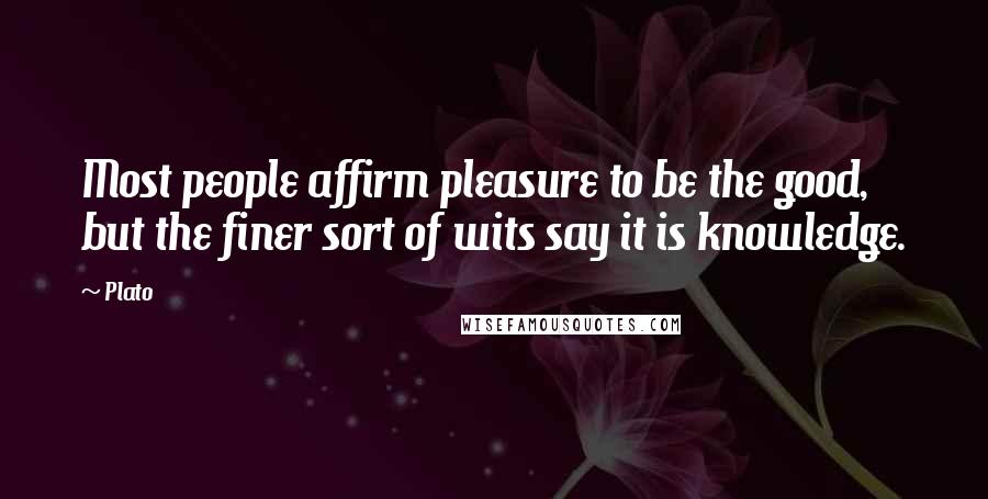 Plato Quotes: Most people affirm pleasure to be the good, but the finer sort of wits say it is knowledge.
