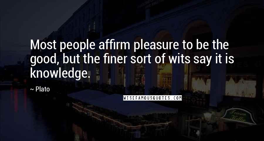 Plato Quotes: Most people affirm pleasure to be the good, but the finer sort of wits say it is knowledge.