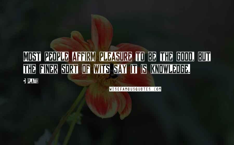 Plato Quotes: Most people affirm pleasure to be the good, but the finer sort of wits say it is knowledge.