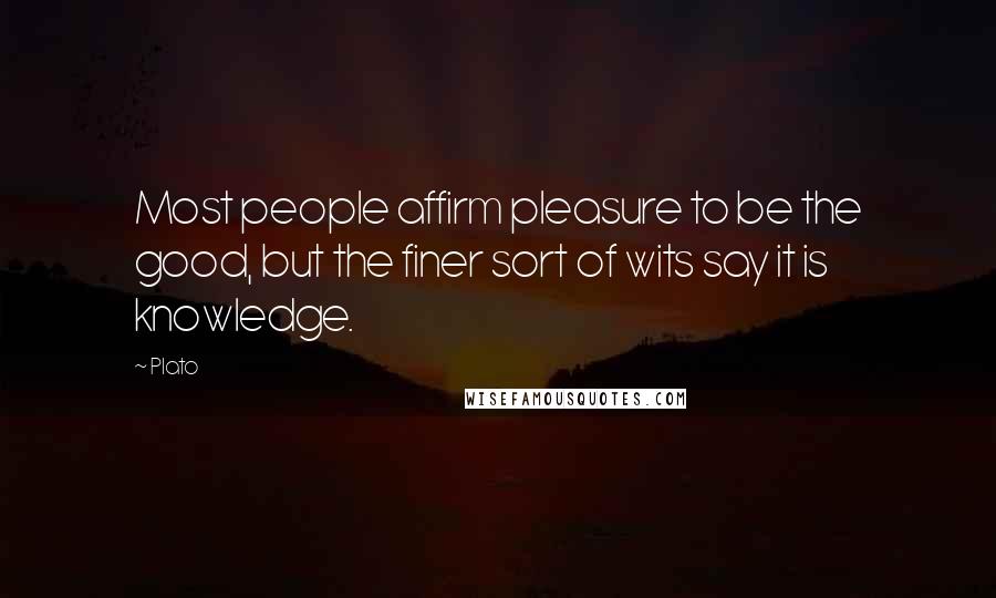 Plato Quotes: Most people affirm pleasure to be the good, but the finer sort of wits say it is knowledge.