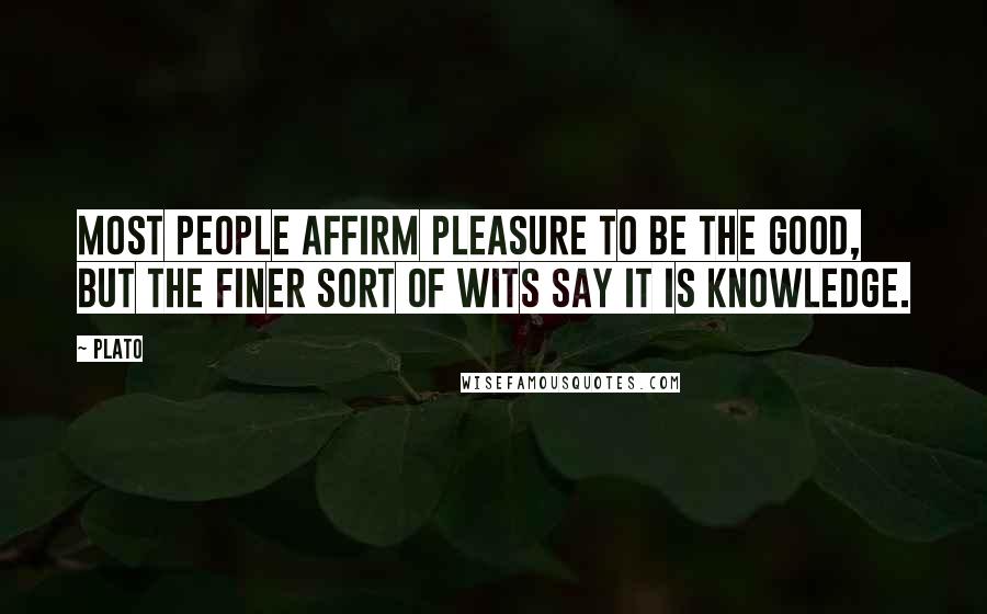 Plato Quotes: Most people affirm pleasure to be the good, but the finer sort of wits say it is knowledge.