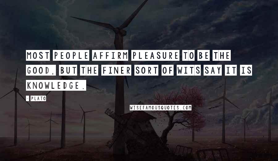 Plato Quotes: Most people affirm pleasure to be the good, but the finer sort of wits say it is knowledge.