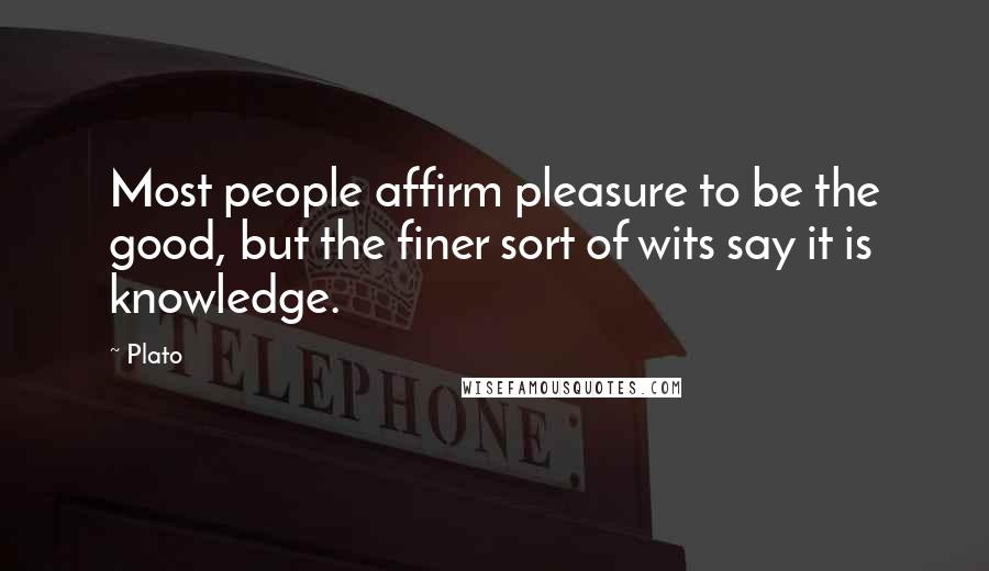 Plato Quotes: Most people affirm pleasure to be the good, but the finer sort of wits say it is knowledge.