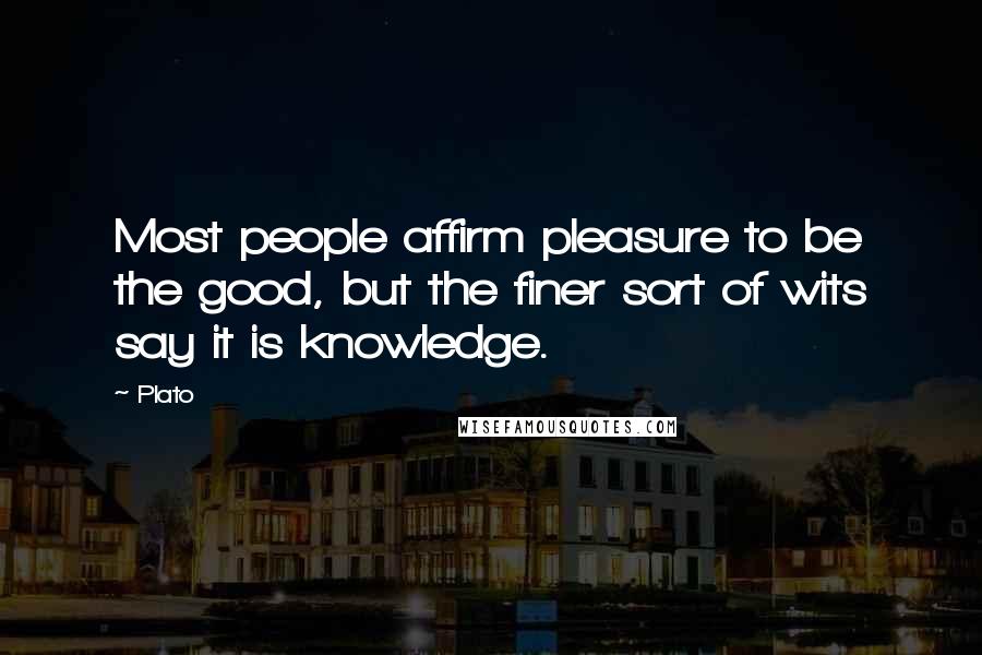 Plato Quotes: Most people affirm pleasure to be the good, but the finer sort of wits say it is knowledge.