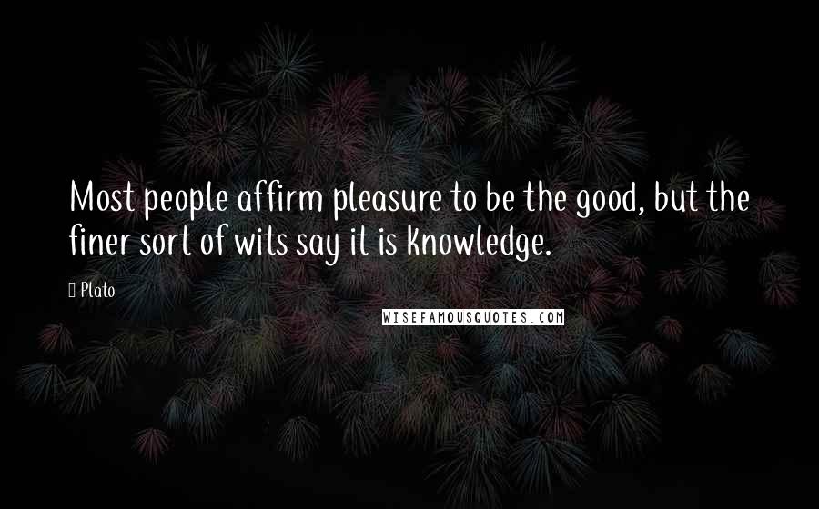 Plato Quotes: Most people affirm pleasure to be the good, but the finer sort of wits say it is knowledge.